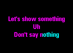 Let's show something

Uh
Don't say nothing