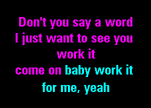 Don't you say a word
I just want to see you

work it
come on baby work it

for me, yeah