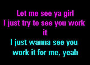 Let me see ya girl
I just try to see you work

It
I iust wanna see you

work it for me, yeah