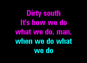 Dirty south
It's how we do

what we do, man,
when we do what
we do