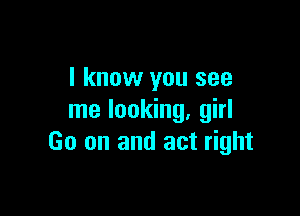 I know you see

me looking, girl
60 on and act right