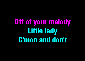 Off of your melody

Little lady
C'mon and don't