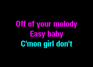 Off of your melody

Easy baby
C'mon girl don't