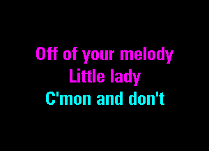 Off of your melody

Little lady
C'mon and don't