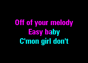 Off of your melody

Easy baby
C'mon girl don't