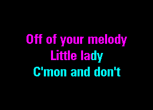 Off of your melody

Little lady
C'mon and don't