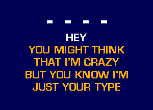 HEY
YOU MIGHT THINK
THAT I'M CRAZY

BUT YOU KNOW I'M

JUST YOUR TYPE I