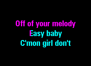 Off of your melody

Easy baby
C'mon girl don't