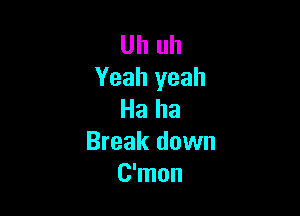 Uh uh
Yeah yeah

Ha ha
Break down
C'mon