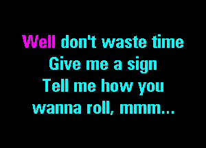 Well don't waste time
Give me a sign

Tell me how you
wanna roll, mmm...