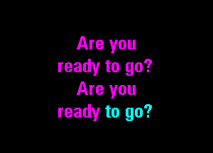 Are you
ready to go?

Are you
ready to go?