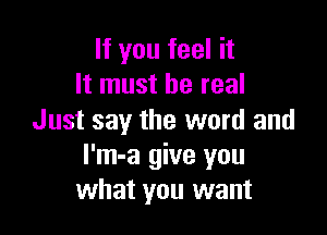 If you feel it
It must be real

Just say the word and
l'm-a give you
what you want