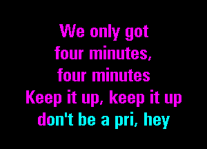 We only got
four minutes,

four minutes
Keep it up, keep it up
don't be a pri, hey