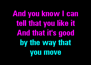 And you know I can
tell that you like it

And that it's good
by the way that
you move