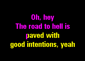 0h, hey
The road to hell is

paved with
good intentions. yeah