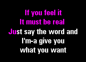 If you feel it
It must be real

Just say the word and
l'm-a give you
what you want