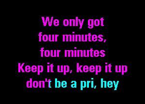 We only got
four minutes,

four minutes
Keep it up, keep it up
don't be a pri, hey