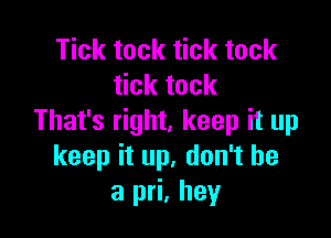 Tick tock tick tuck
tick tock

That's right, keep it up
keep it up. don't be
a pri, hey