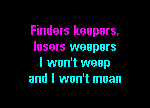 Finders keepers,
losers weepers

I won't weep
and I won't moan