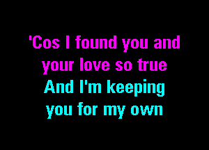 'Cos I found you and
your love so true

And I'm keeping
you for my own