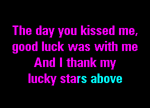 The day you kissed me,
good luck was with me

And I thank my
lucky stars above