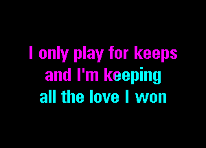 I only play for keeps

and I'm keeping
all the love I won