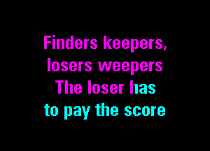 Finders keepers,
losers weepers

The loser has
to pay the score