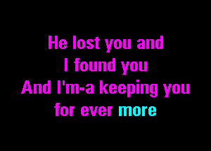 He lost you and
I found you

And I'm-a keeping you
for ever more