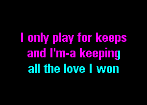 I only play for keeps

and I'm-a keeping
all the love I won