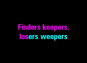 Finders keepers,

losers weepers