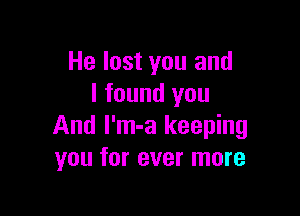 He lost you and
I found you

And l'm-a keeping
you for ever more