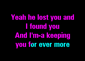 Yeah he lost you and
I found you

And I'm-a keeping
you for ever more