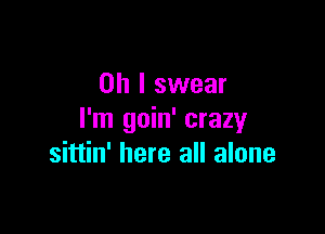Oh I swear

I'm goin' crazyr
sittin' here all alone