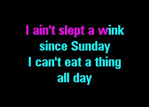 I ain't slept a wink
since Sunday

I can't eat a thing
all day