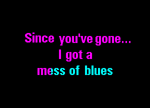 Since you've gone...

I got a
mess of blues