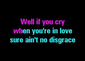 Well if you cry

when you're in love
sure ain't no disgrace