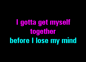 I gotta get myself

together
before I lose my mind