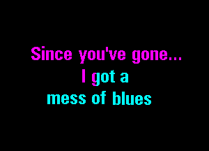 Since you've gone...

I got a
mess of blues