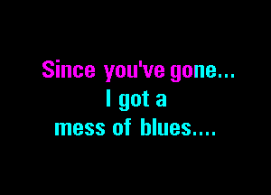 Since you've gone...

I got a
mess of blues....
