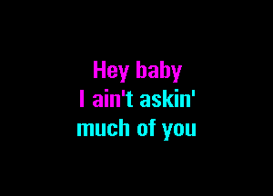 Hey baby

I ain't askin'
much of you