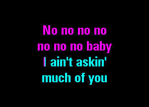 No no no no
no no no baby

I ain't askin'
much of you