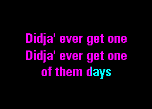 Didja' ever get one

Didja' ever get one
of them days