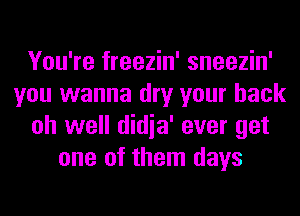 You're freezin' sneezin'
you wanna dry your back
oh well didia' ever get
one of them days