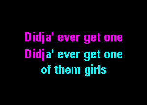 Didja' ever get one

Didja' ever get one
of them girls