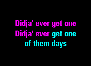 Didja' ever get one

Didja' ever get one
of them days