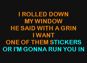 I ROLLED DOWN
MYWINDOW
HE SAID WITH A GRIN
IWANT
ONE OF THEM STICKERS
0R I'M GONNA RUN YOU IN