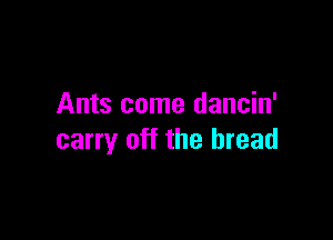 Ants come dancin'

carry off the bread