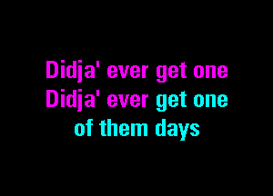Didja' ever get one

Didja' ever get one
of them days