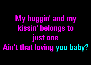 My huggin' and my
kissin' belongs to

just one
Ain't that loving you baby?