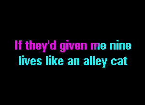 If they'd given me nine

lives like an alley cat